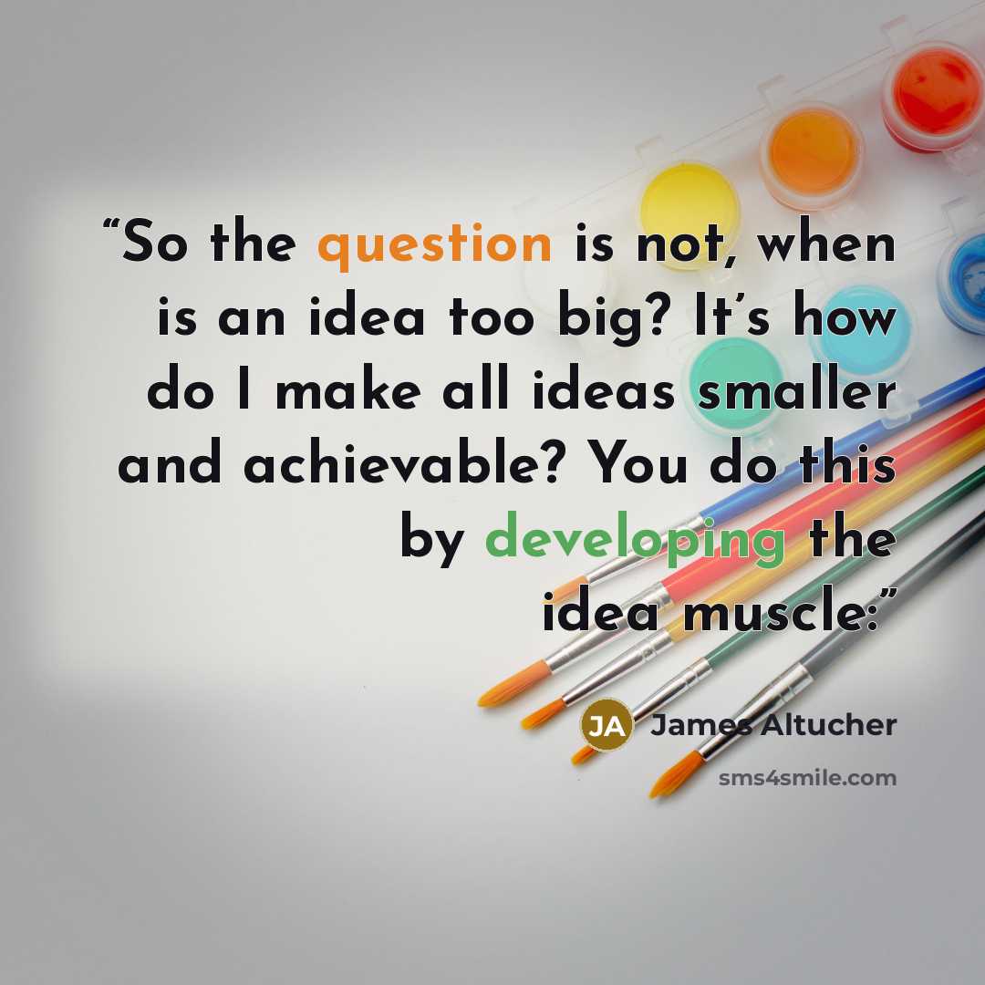 “So the question is not, when is an idea too big? It’s how do I make all ideas smaller and achievable? You do this by developing the idea muscle:” quote by James Altucher