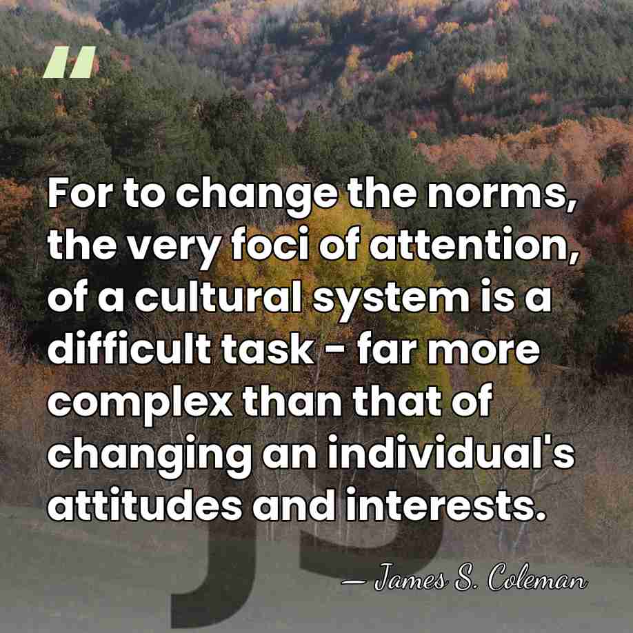 For to change the norms, the very foci of attention, of a&hellip; - James S. Coleman