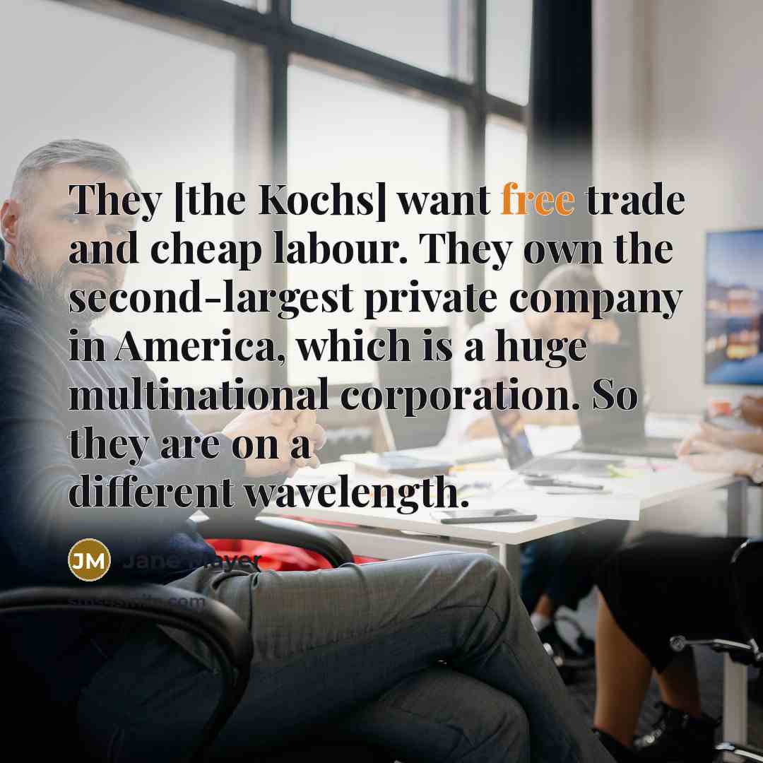 “They [the Kochs] want free trade and cheap labour. They…” quote by Jane Mayer