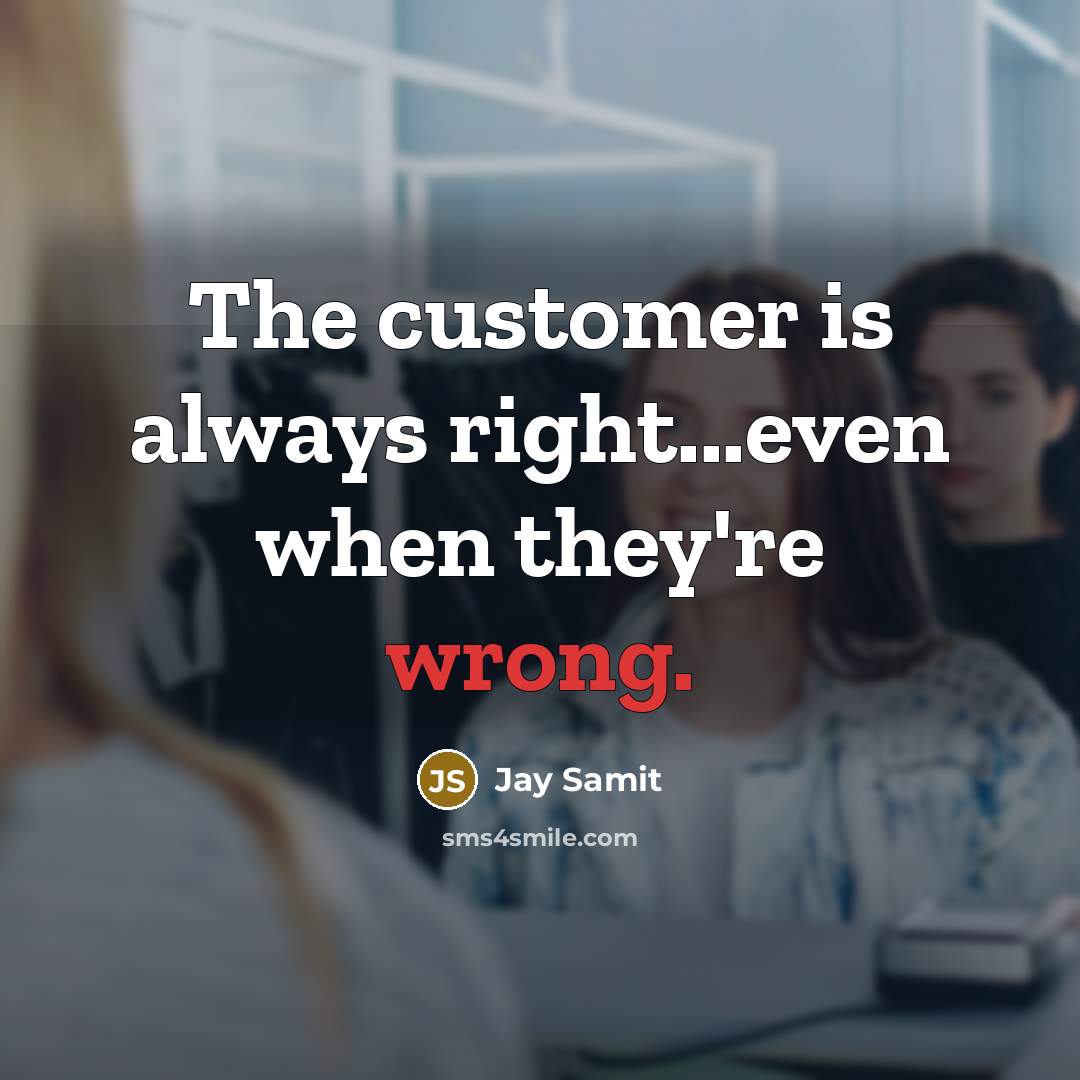 “The customer is always right...even when they're wrong.” quote by Jay Samit