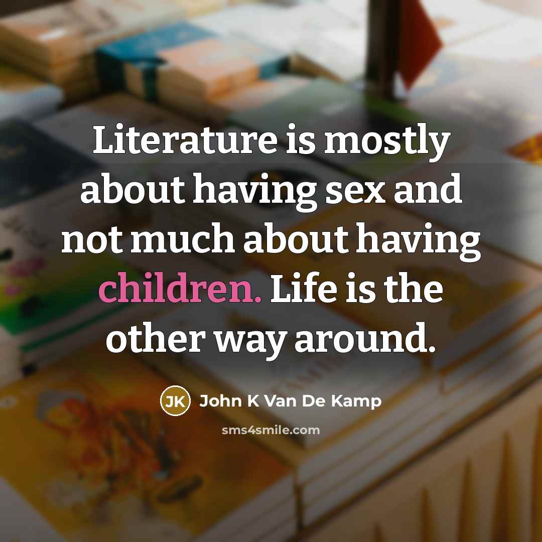 “Literature is mostly about having sex and not much about having children. Life is the other way around.” quote by John K Van De Kamp