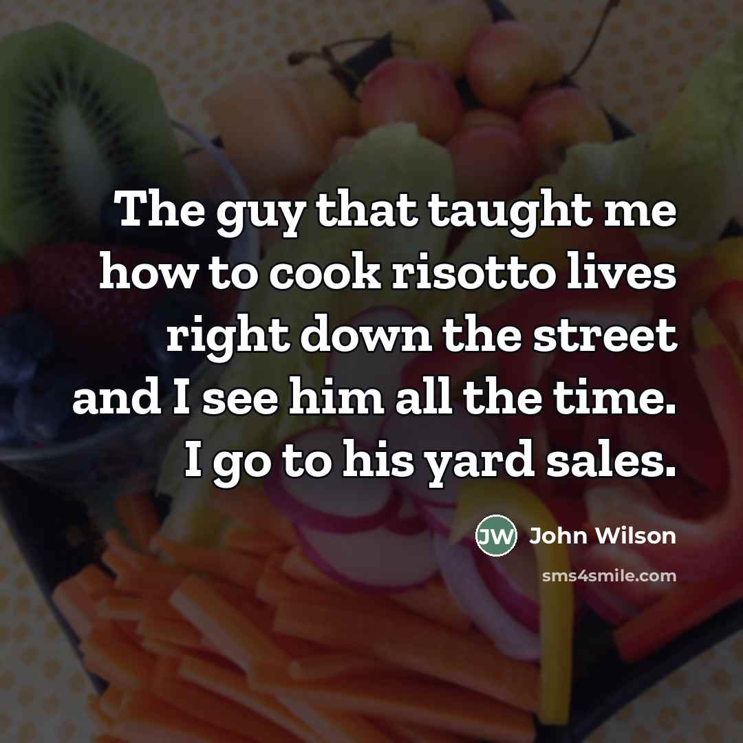“The guy that taught me how to cook risotto lives…” quote by John Wilson
