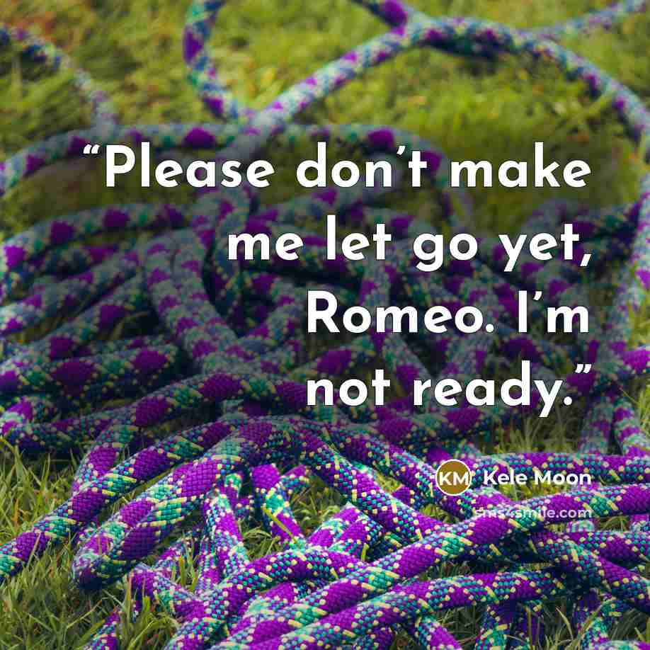 “Please don’t make me let go yet, Romeo. I’m not ready.” quote by Kele Moon