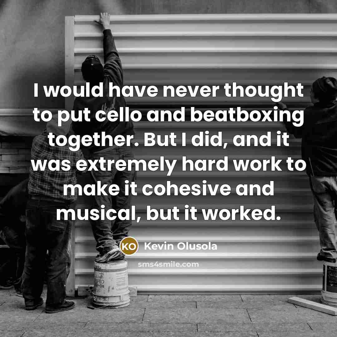 “I would have never thought to put cello and beatboxing together. But I did, and it was extremely hard work to make it cohesive and musical, but it worked.” quote by Kevin Olusola
