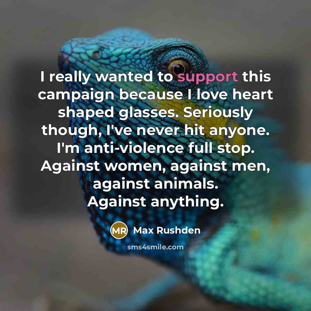 “I really wanted to support this campaign because I love heart shaped glasses. Seriously though, I've never hit anyone. I'm anti-violence full stop. Against women, against men, against animals. Against anything.” quote by Max Rushden