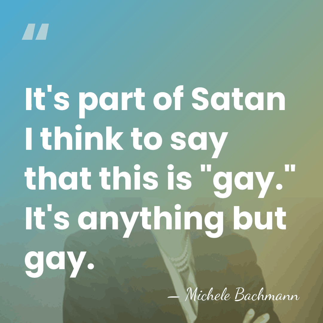 It's part of Satan I think to say that this is "gay."&hellip; - Michele Bachmann