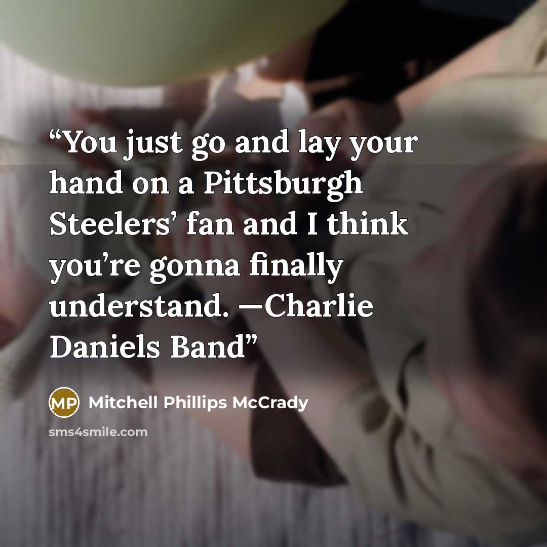 “You just go and lay your hand on a Pittsburgh Steelers’ fan and I think you’re gonna finally understand. —Charlie Daniels Band” quote by Mitchell Phillips McCrady