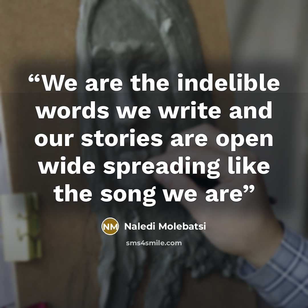 “We are the indelible words we write and our stories are open wide spreading like the song we are” quote by Naledi Molebatsi