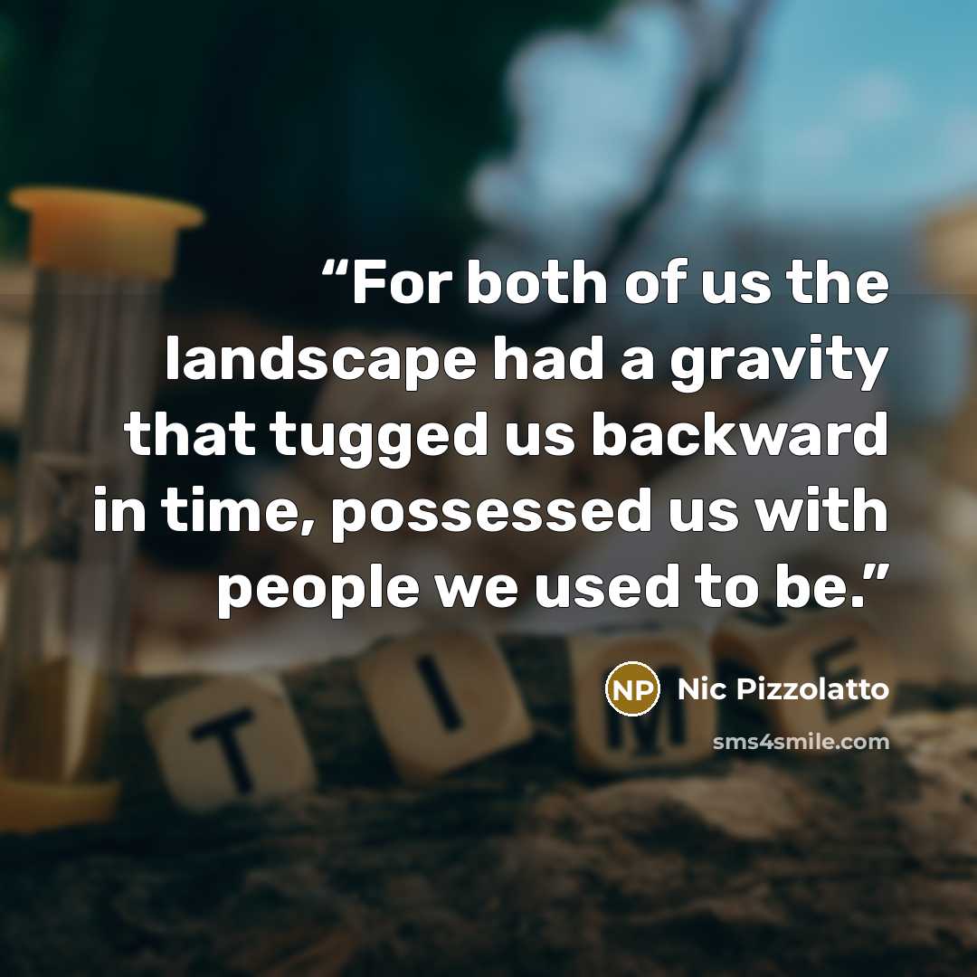 “For both of us the landscape had a gravity that tugged us backward in time, possessed us with people we used to be.” quote by Nic Pizzolatto