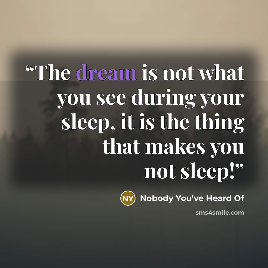 “The dream is not what you see during your sleep, it is the thing that makes you not sleep!” quote by Nobody You've Heard Of