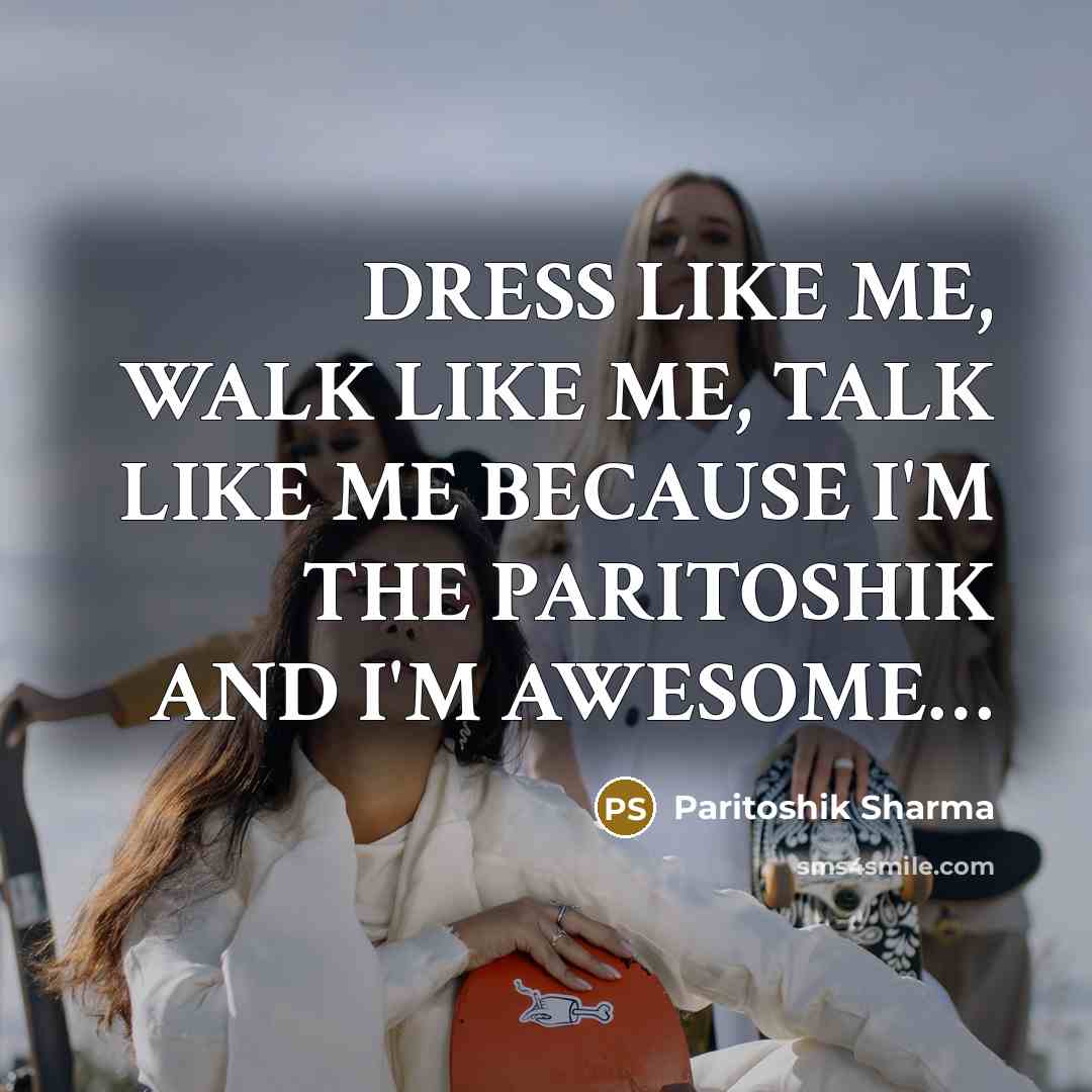 “DRESS LIKE ME, WALK LIKE ME, TALK LIKE ME BECAUSE…” quote by Paritoshik Sharma