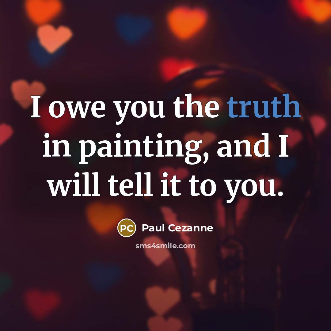 “I owe you the truth in painting, and I will tell it to you.” quote by Paul Cezanne