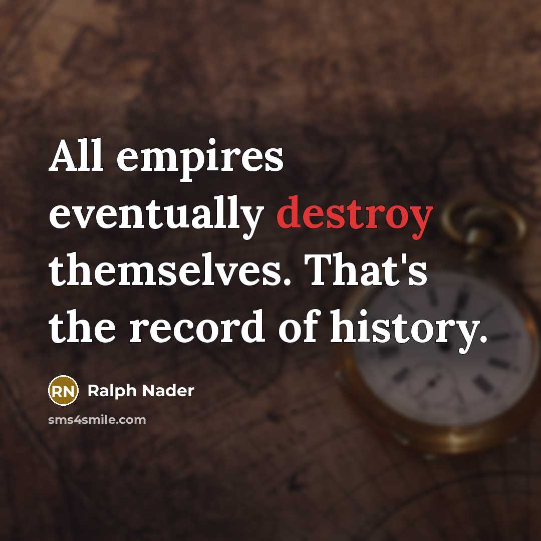 “All empires eventually destroy themselves. That's the record of history.” quote by Ralph Nader