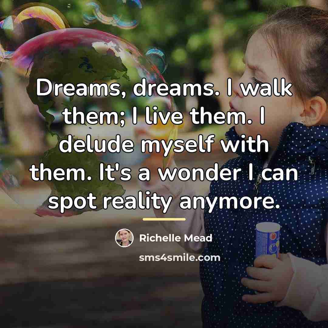 “Dreams, dreams. I walk them; I live them. I delude…” quote by Richelle Mead