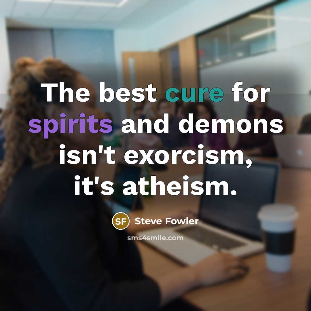 “The best cure for spirits and demons isn't exorcism, it's atheism.” quote by Steve Fowler