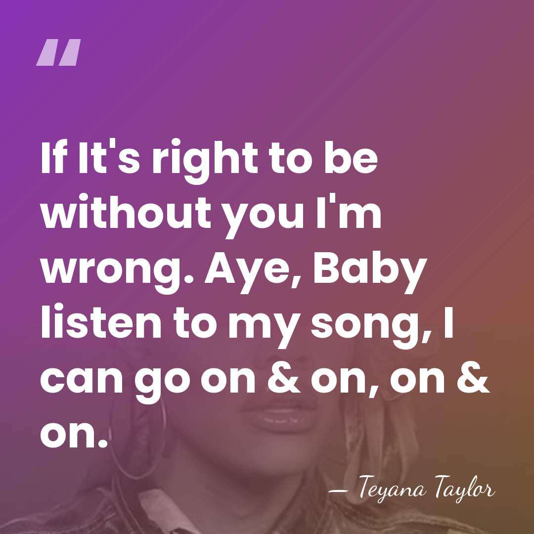 If It's right to be without you I'm wrong. Aye, Baby listen&hellip; - Teyana Taylor