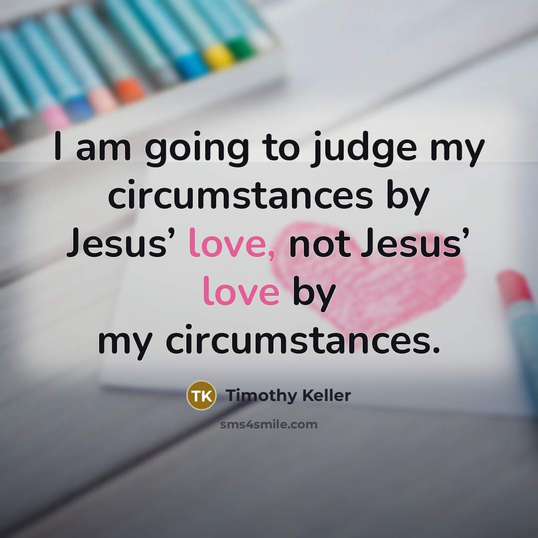 “I am going to judge my circumstances by Jesus’ love,…” quote by Timothy Keller