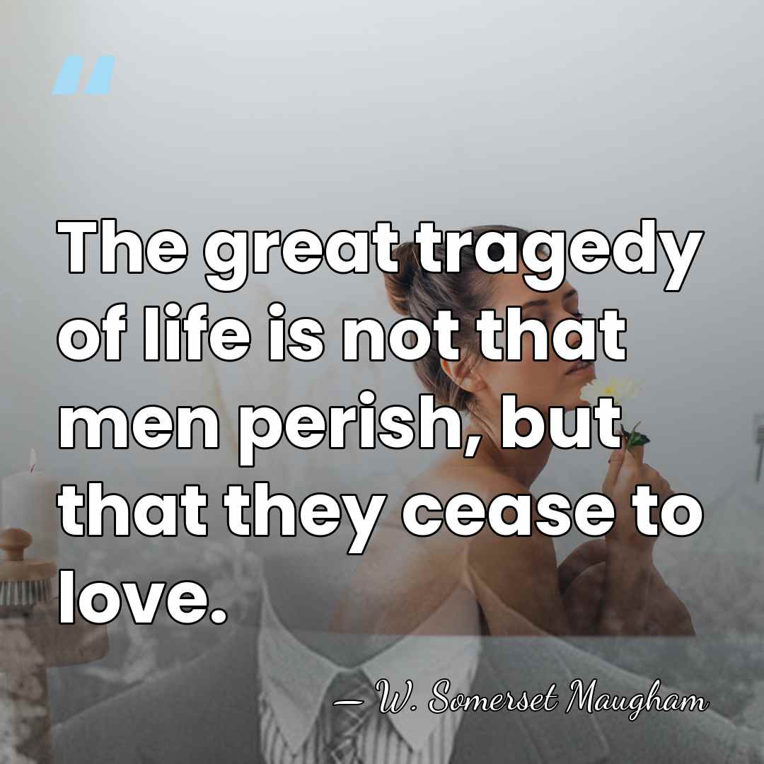 The great tragedy of life is not that men perish, but that&hellip; - W. Somerset Maugham