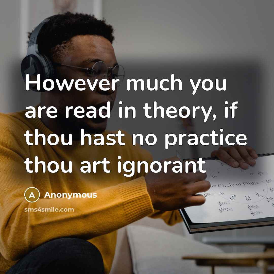 “However much you are read in theory, if thou hast…” quote by Anonymous