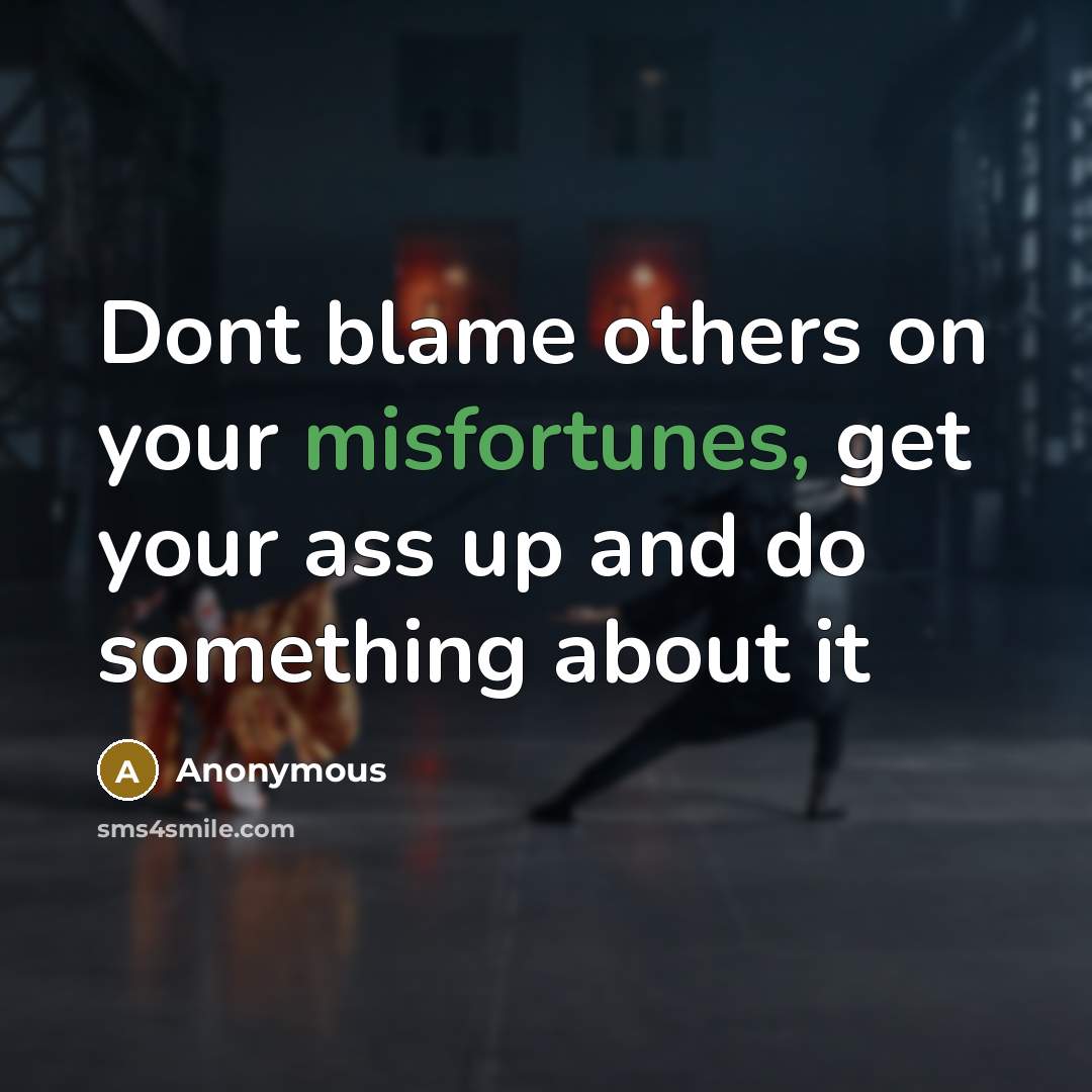 “Dont blame others on your misfortunes, get your ass up and do something about it” quote by Anonymous