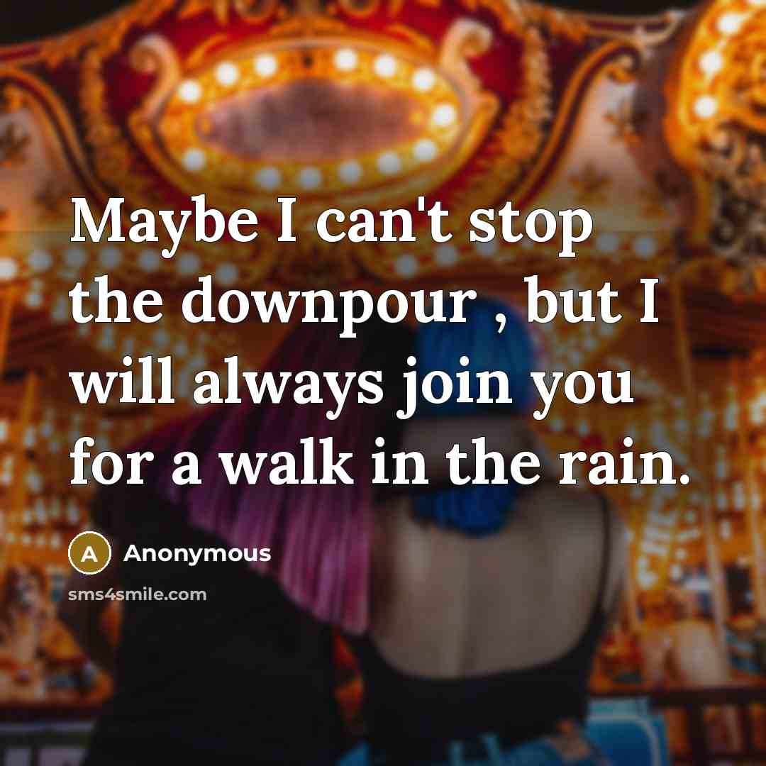 “Maybe I can't stop the downpour , but I will always join you for a walk in the rain.” quote by Anonymous