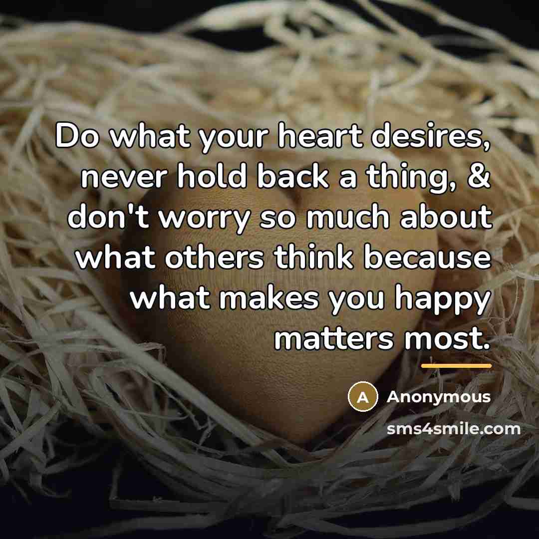 “Do what your heart desires, never hold back a thing,…” quote by Anonymous