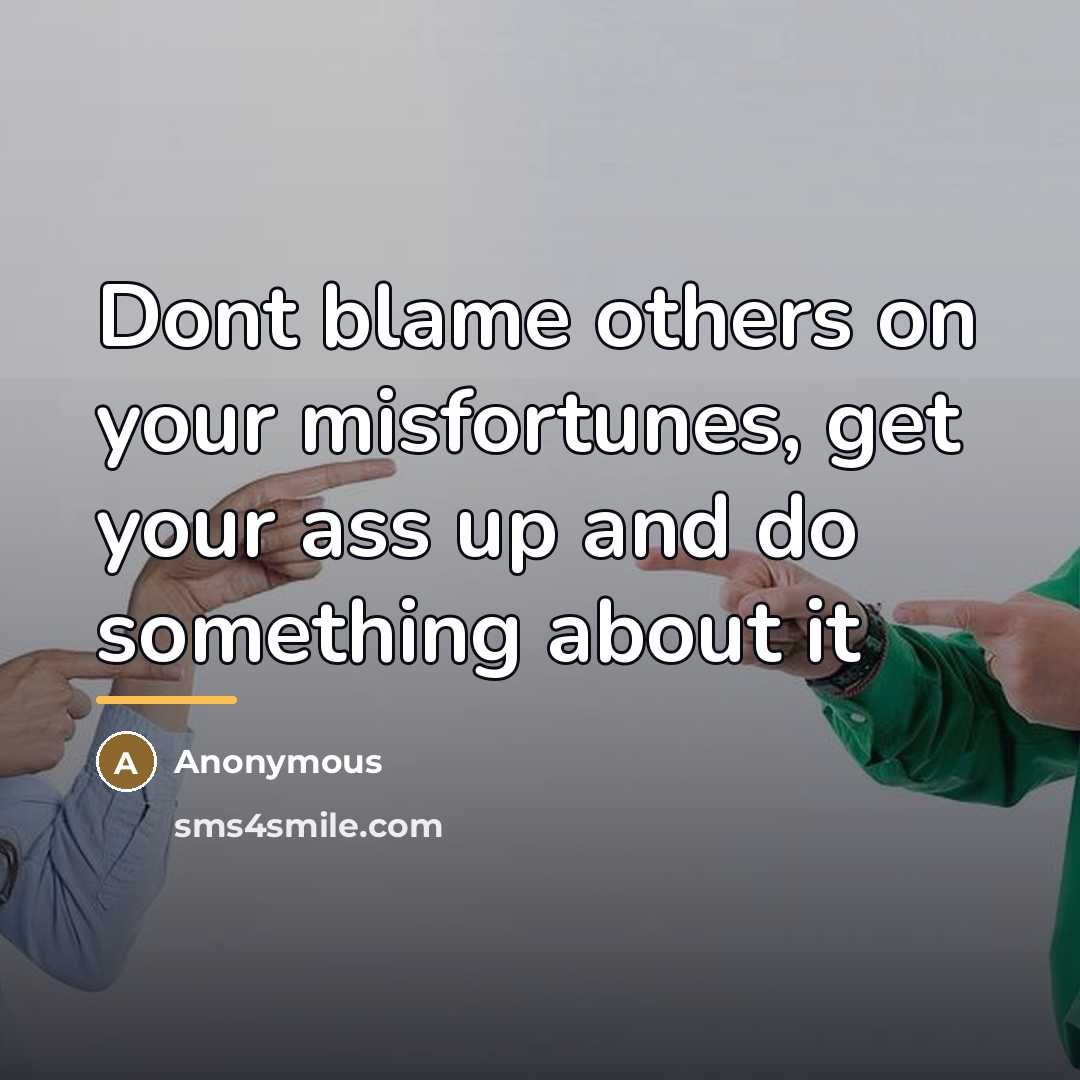 “Dont blame others on your misfortunes, get your ass up…” quote by Anonymous