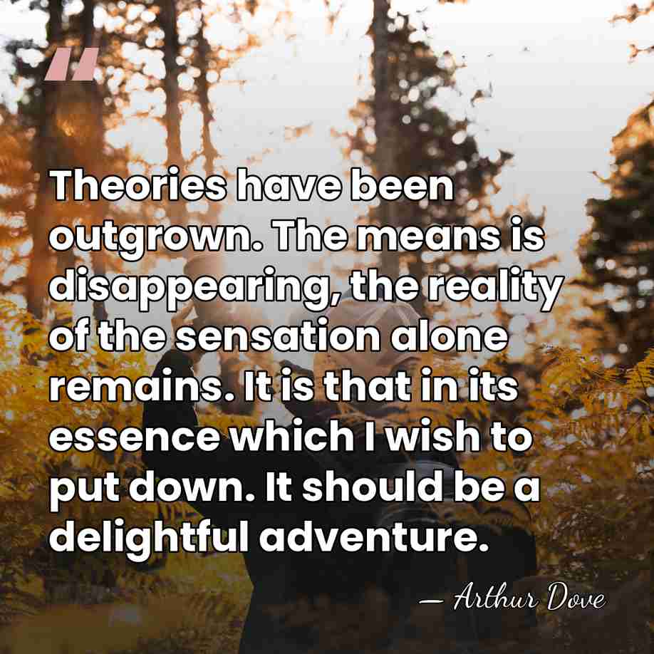 Theories have been outgrown. The means is disappearing, the reality of the&hellip; - Arthur Dove