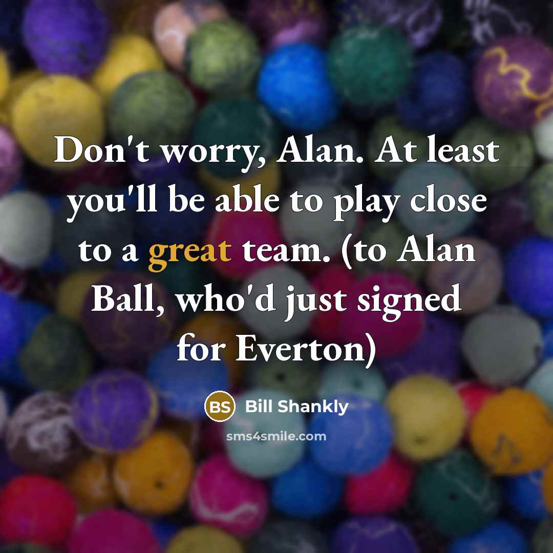“Don't worry, Alan. At least you'll be able to play…” quote by Bill Shankly