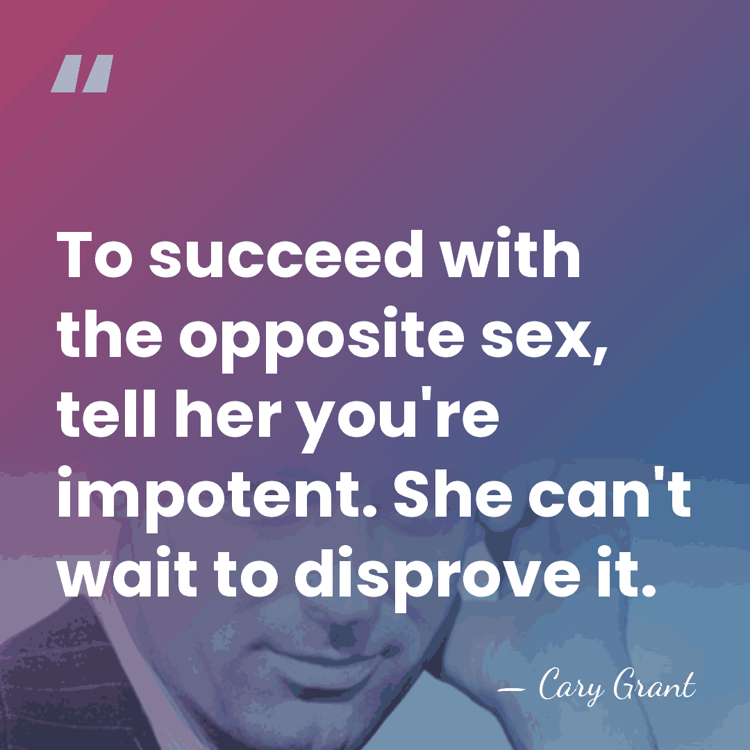 To succeed with the opposite sex, tell her you're impotent. She can't&hellip; - Cary Grant