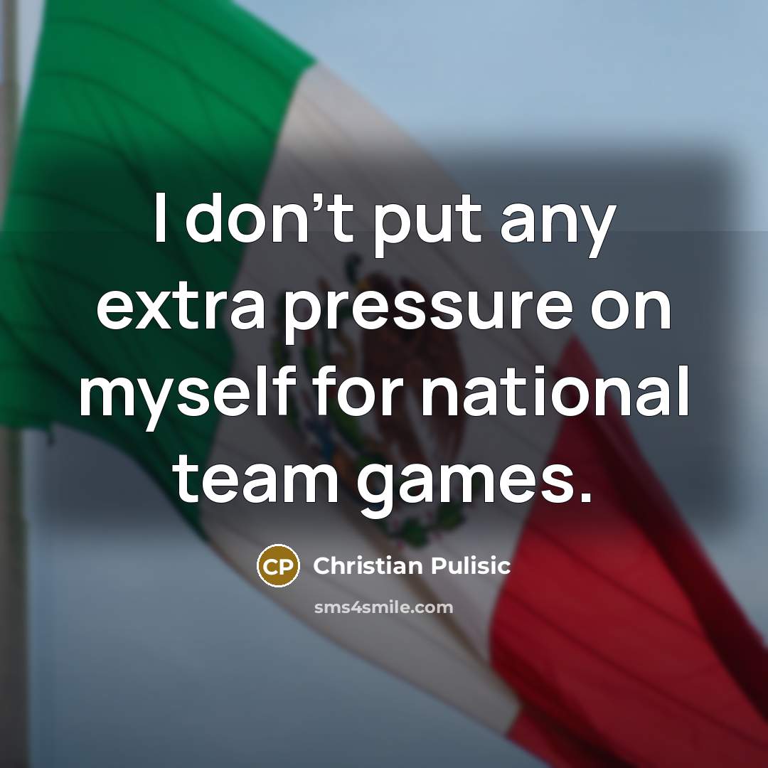 “I don't put any extra pressure on myself for national…” quote by Christian Pulisic