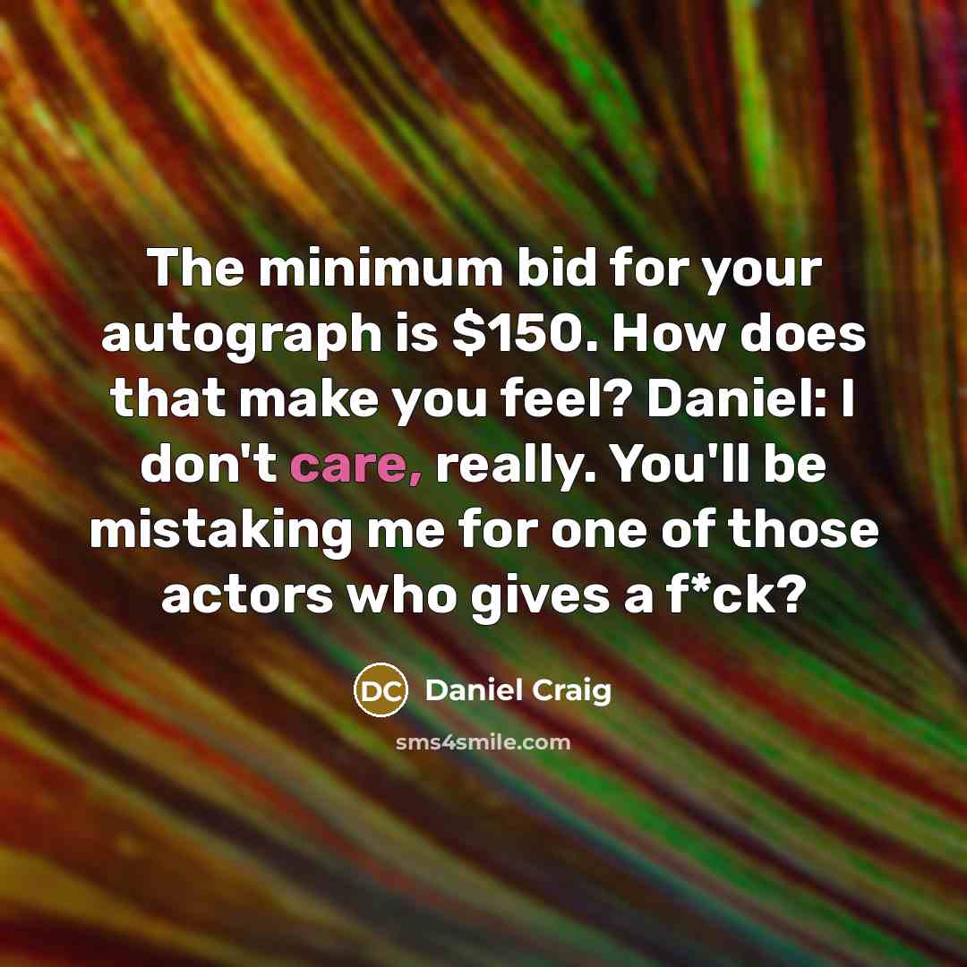 “The minimum bid for your autograph is $150. How does that make you feel? Daniel: I don't care, really. You'll be mistaking me for one of those actors who gives a f*ck?” quote by Daniel Craig