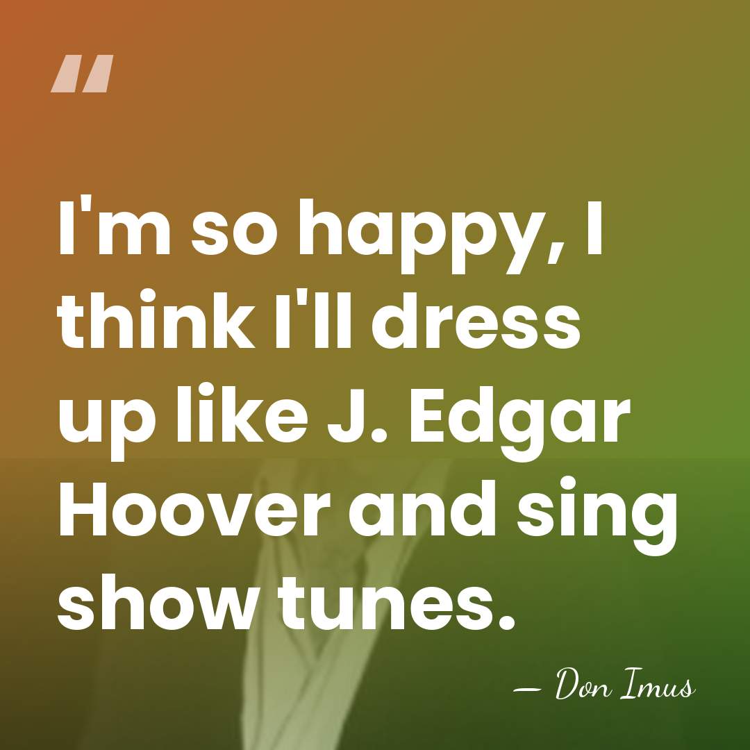 I'm so happy, I think I'll dress up like J. Edgar Hoover&hellip; - Don Imus