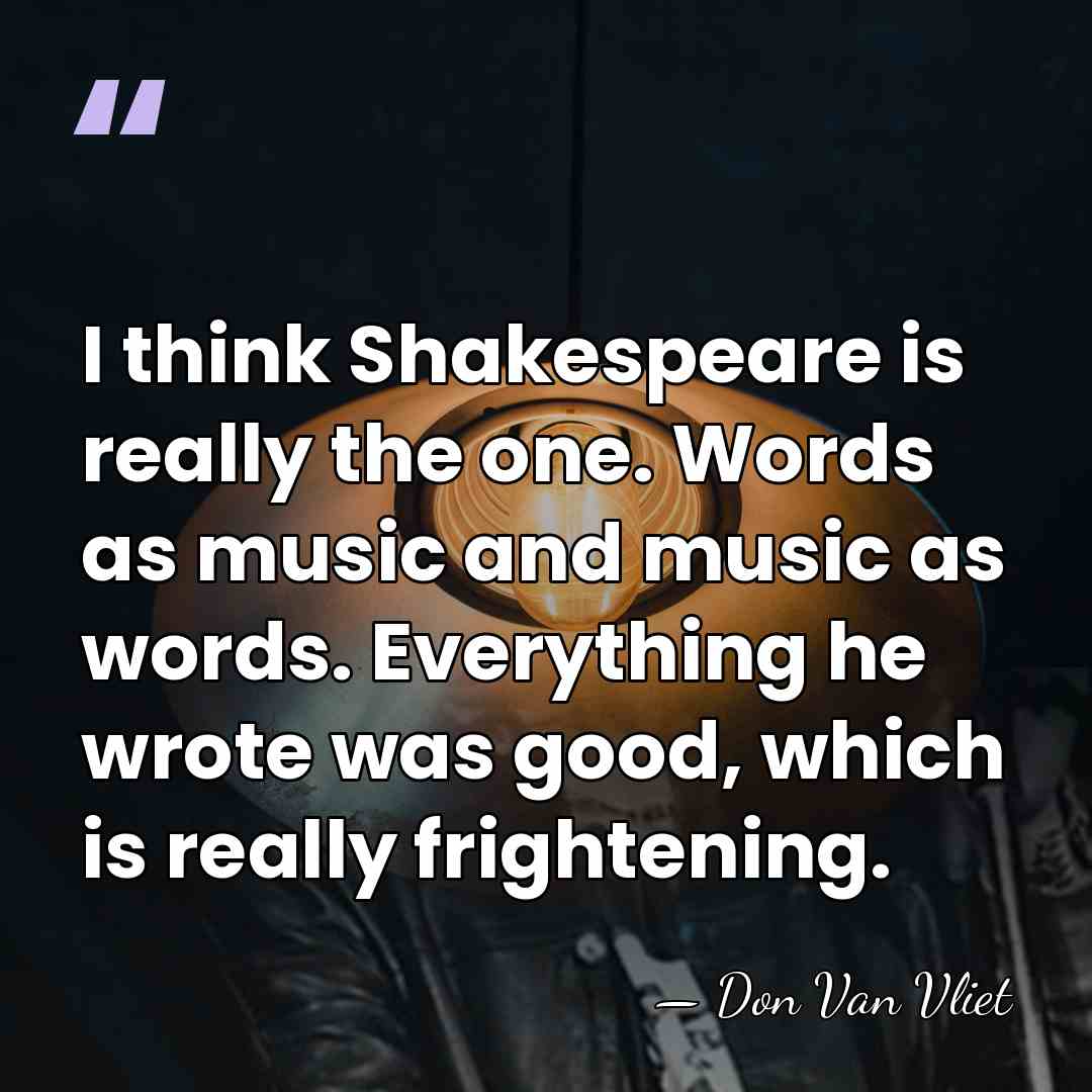 I think Shakespeare is really the one. Words as music and music&hellip; - Don Van Vliet
