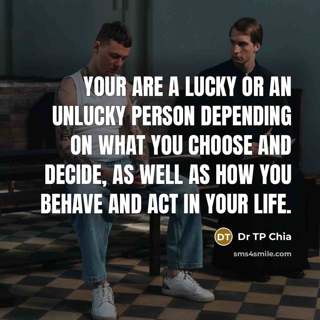 “Your are a lucky or an unlucky person depending on what you choose and decide, as well as how you behave and act in your life.” quote by Dr TP Chia
