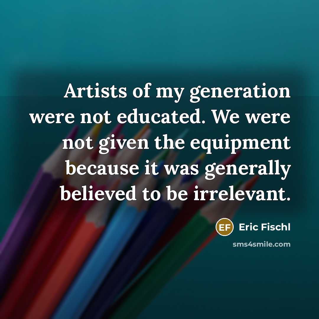 “Artists of my generation were not educated. We were not…” quote by Eric Fischl