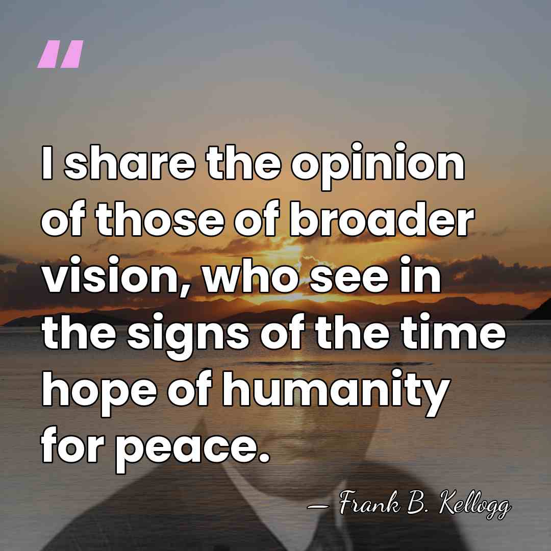 I share the opinion of those of broader vision, who see in&hellip; - Frank B. Kellogg