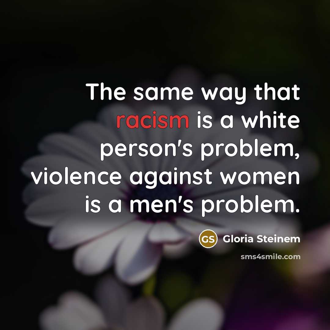 “The same way that racism is a white person's problem,…” quote by Gloria Steinem