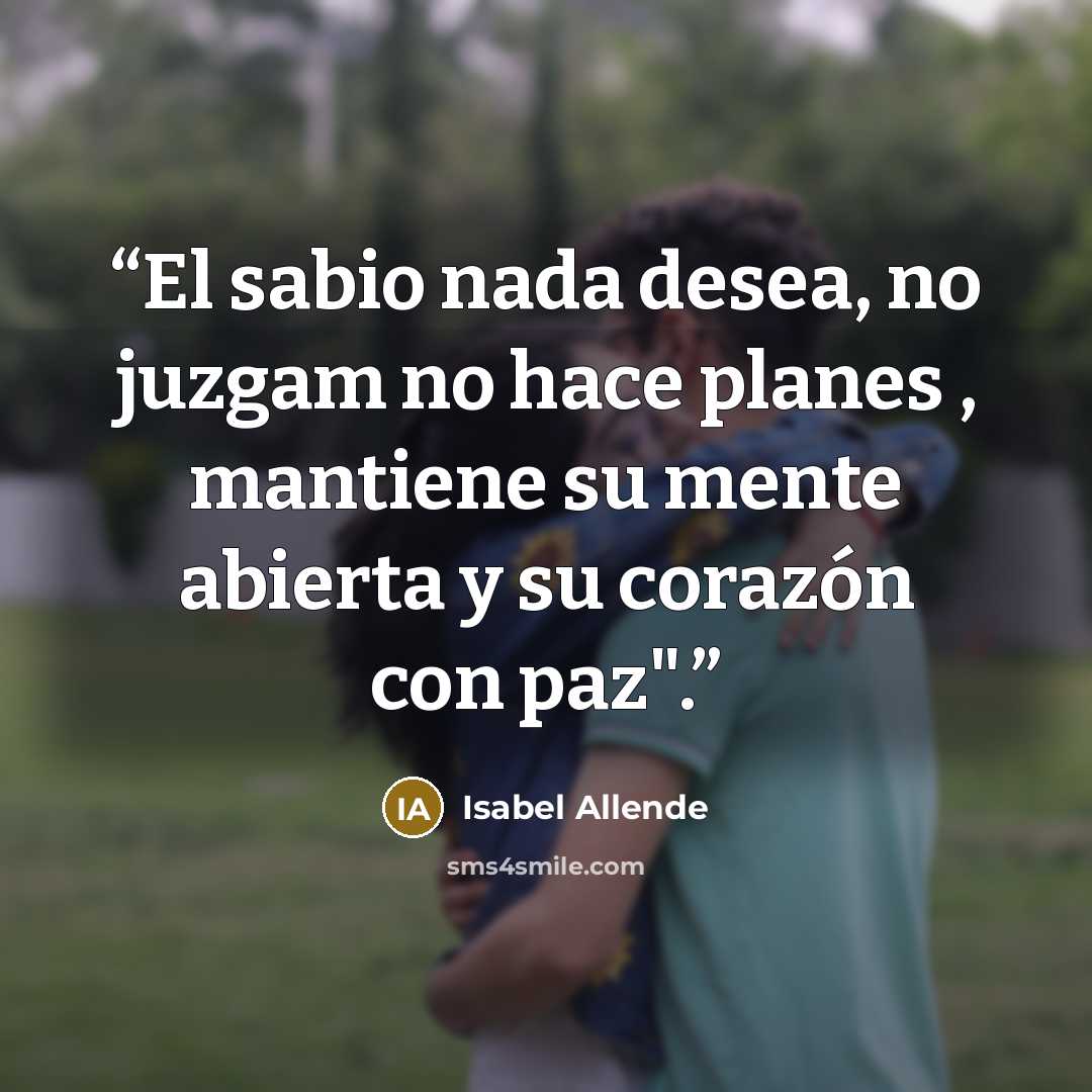 “El sabio nada desea, no juzgam no hace planes , mantiene su mente abierta y su corazón con paz".” quote by Isabel Allende