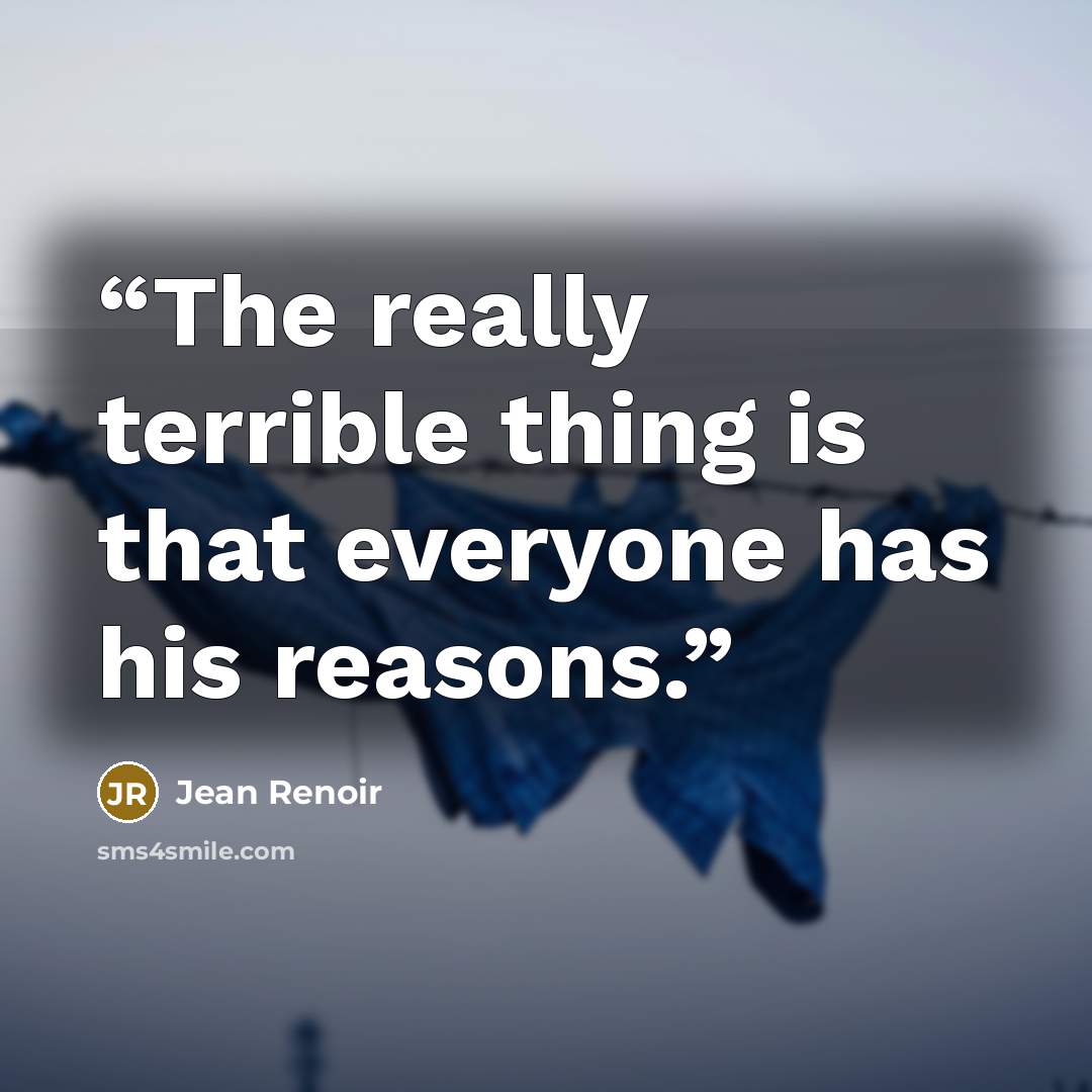 “The really terrible thing is that everyone has his reasons.” quote by Jean Renoir