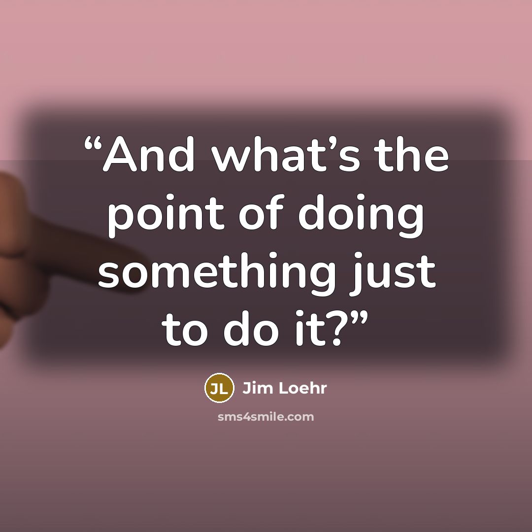 “And what’s the point of doing something just to do it?” quote by Jim Loehr
