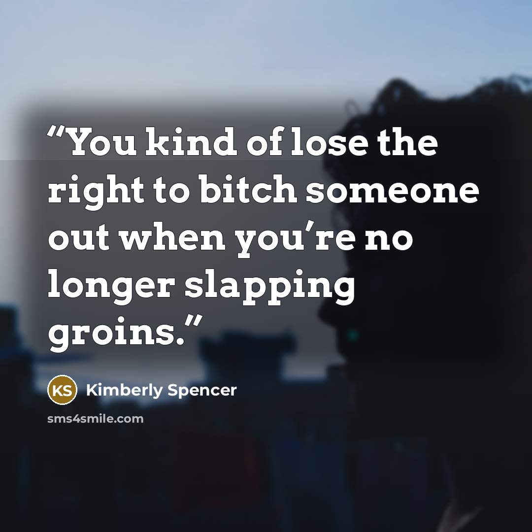 “You kind of lose the right to bitch someone out when you’re no longer slapping groins.” quote by Kimberly Spencer