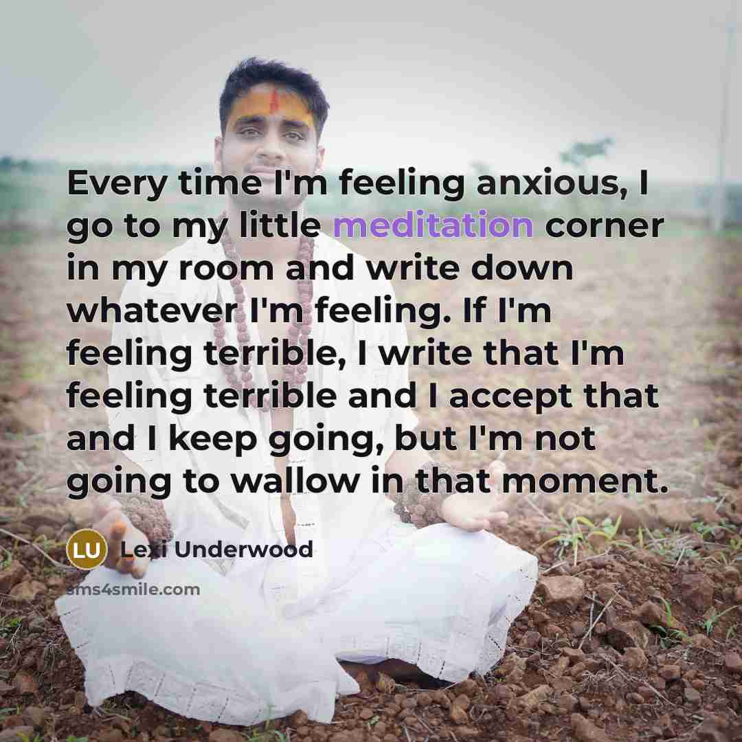 “Every time I'm feeling anxious, I go to my little meditation corner in my room and write down whatever I'm feeling. If I'm feeling terrible, I write that I'm feeling terrible and I accept that and I keep going, but I'm not going to wallow in that moment.” quote by Lexi Underwood