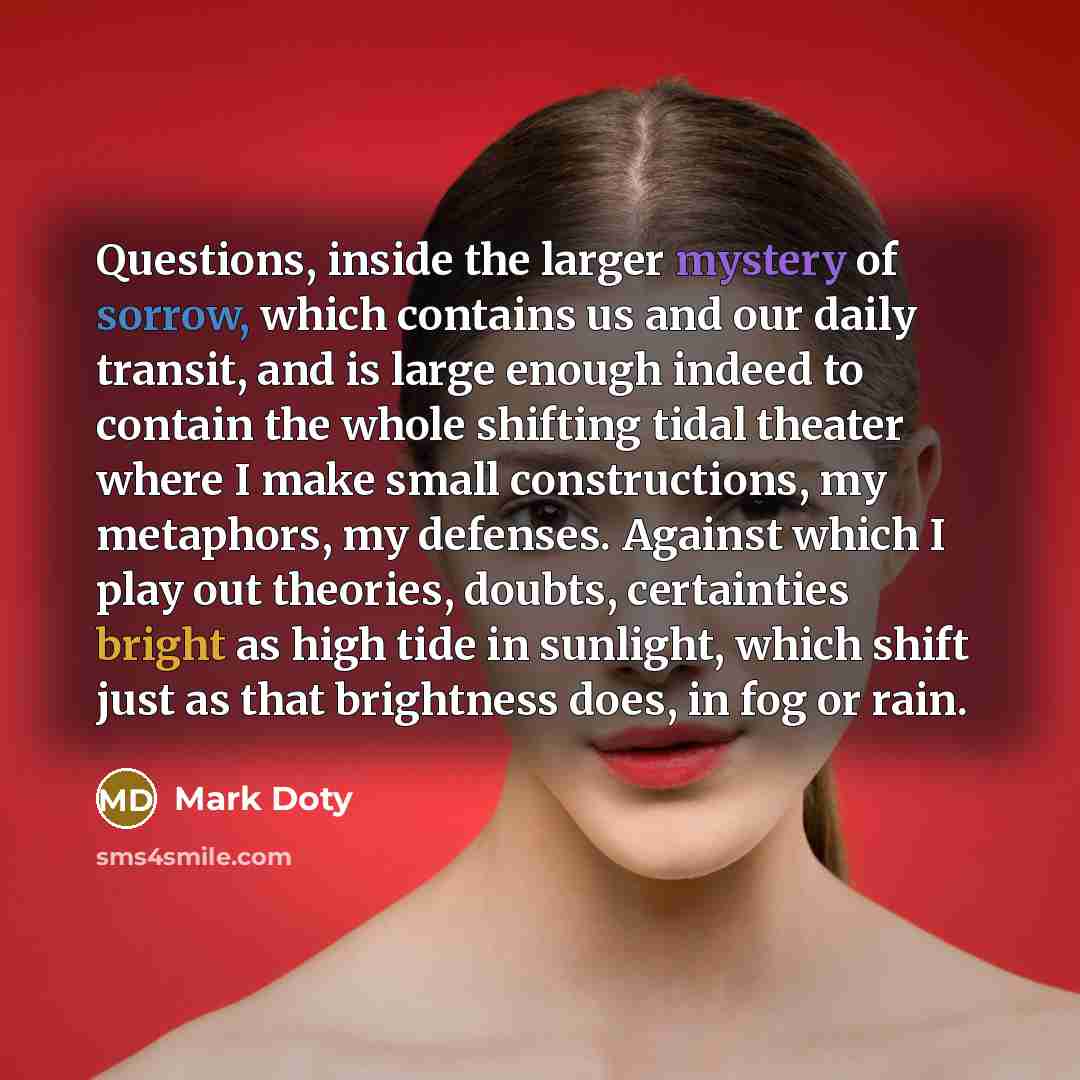 “Questions, inside the larger mystery of sorrow, which contains us…” quote by Mark Doty