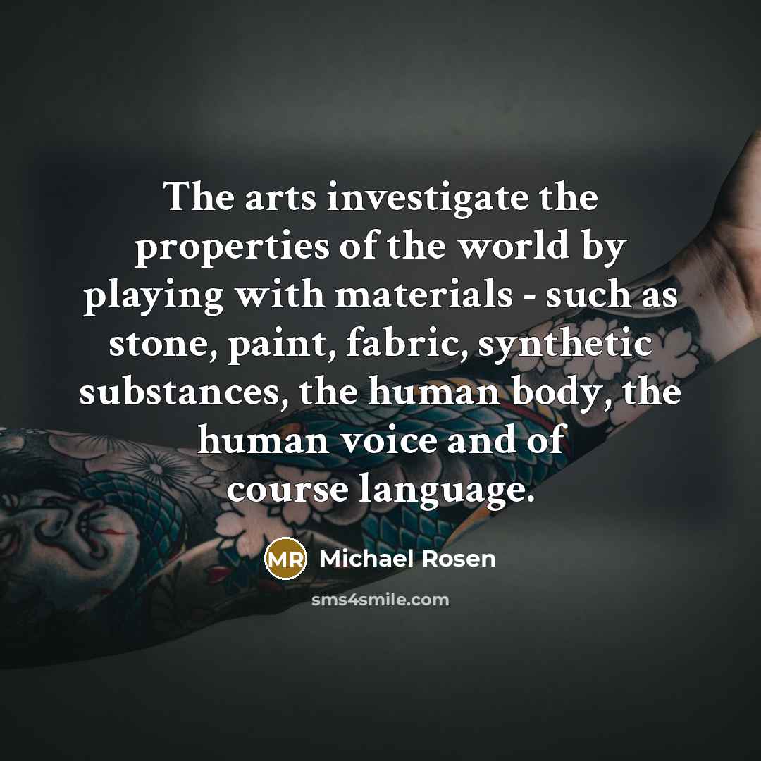 “The arts investigate the properties of the world by playing…” quote by Michael Rosen