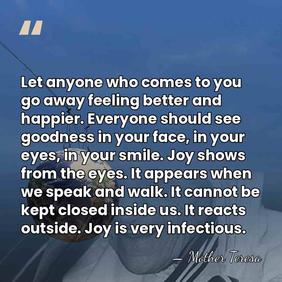Let anyone who comes to you go away feeling better and happier.&hellip; - Mother Teresa