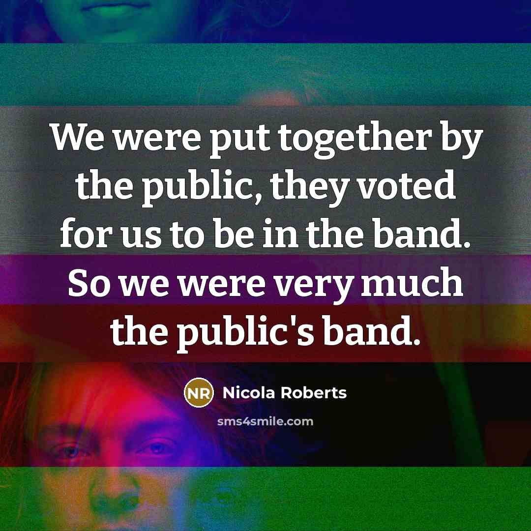 “We were put together by the public, they voted for…” quote by Nicola Roberts