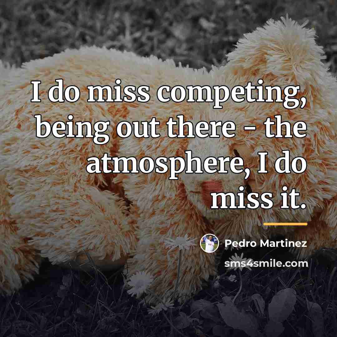 “I do miss competing, being out there - the atmosphere,…” quote by Pedro Martinez