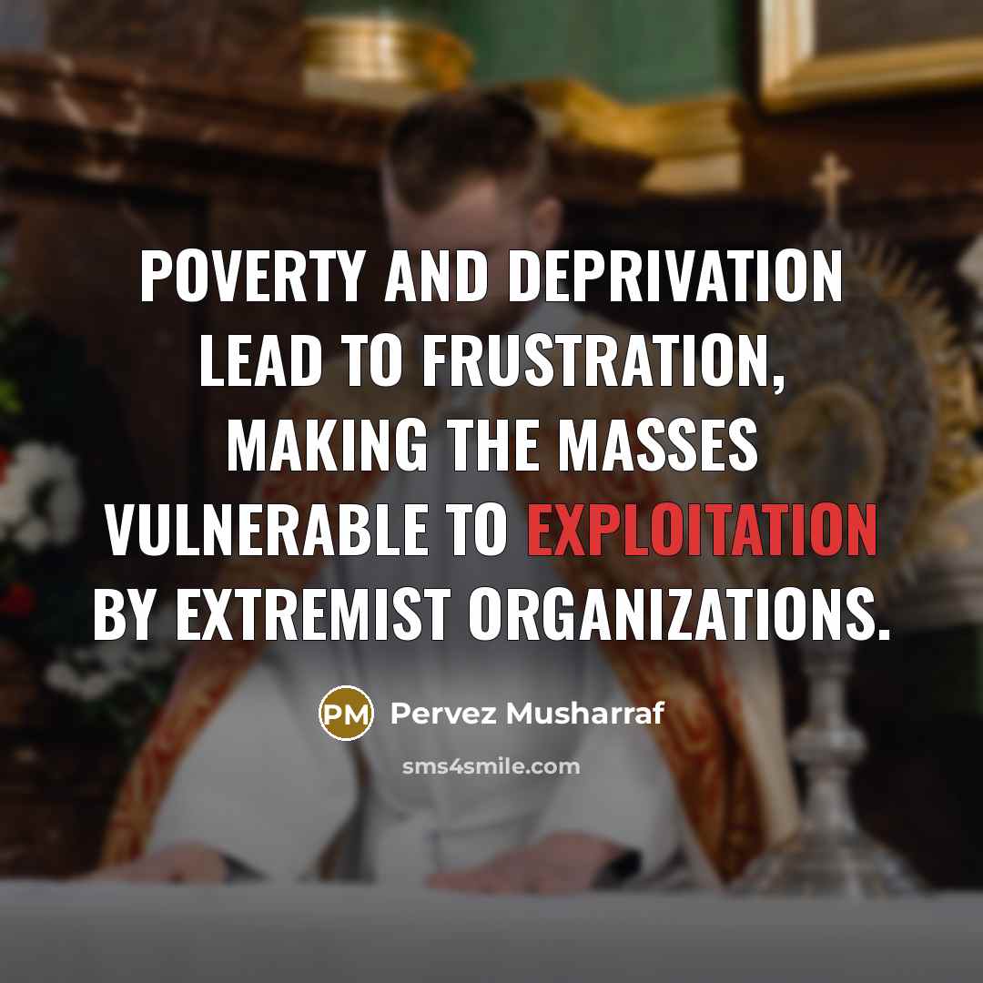 “Poverty and deprivation lead to frustration, making the masses vulnerable…” quote by Pervez Musharraf
