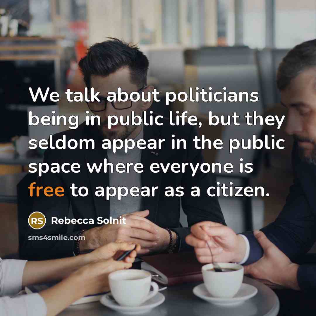 “We talk about politicians being in public life, but they…” quote by Rebecca Solnit